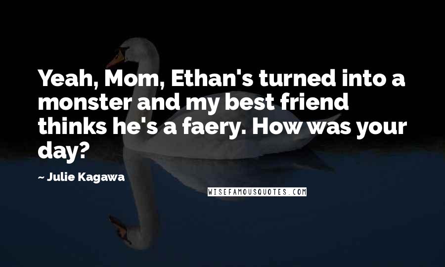 Julie Kagawa Quotes: Yeah, Mom, Ethan's turned into a monster and my best friend thinks he's a faery. How was your day?