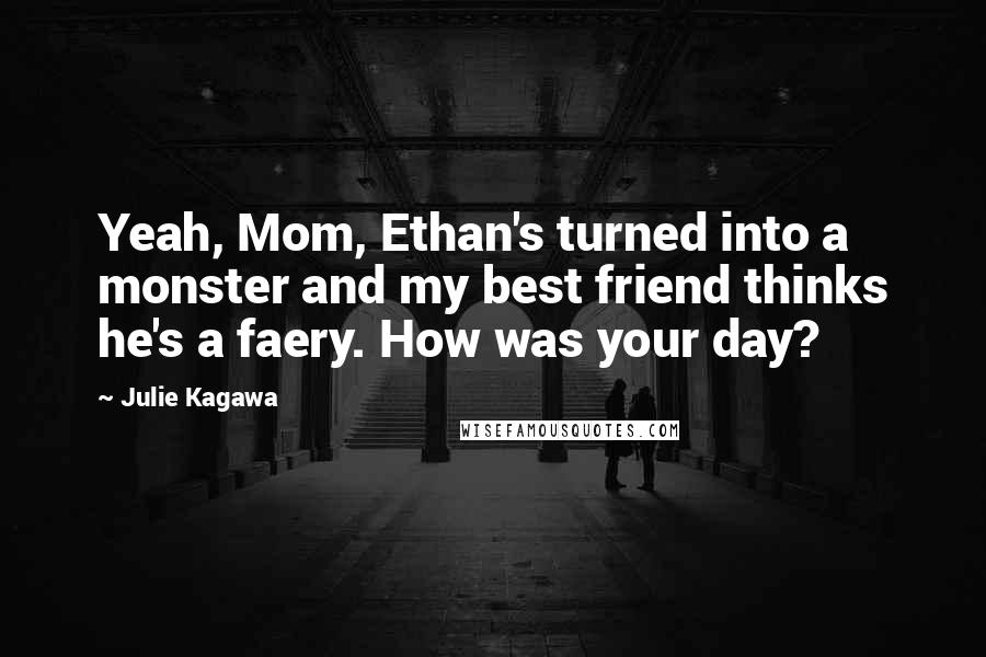 Julie Kagawa Quotes: Yeah, Mom, Ethan's turned into a monster and my best friend thinks he's a faery. How was your day?