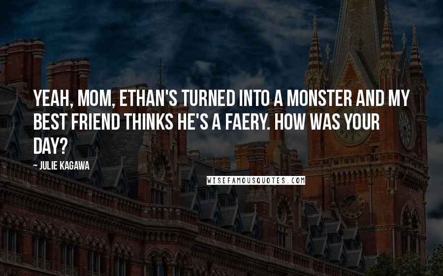 Julie Kagawa Quotes: Yeah, Mom, Ethan's turned into a monster and my best friend thinks he's a faery. How was your day?