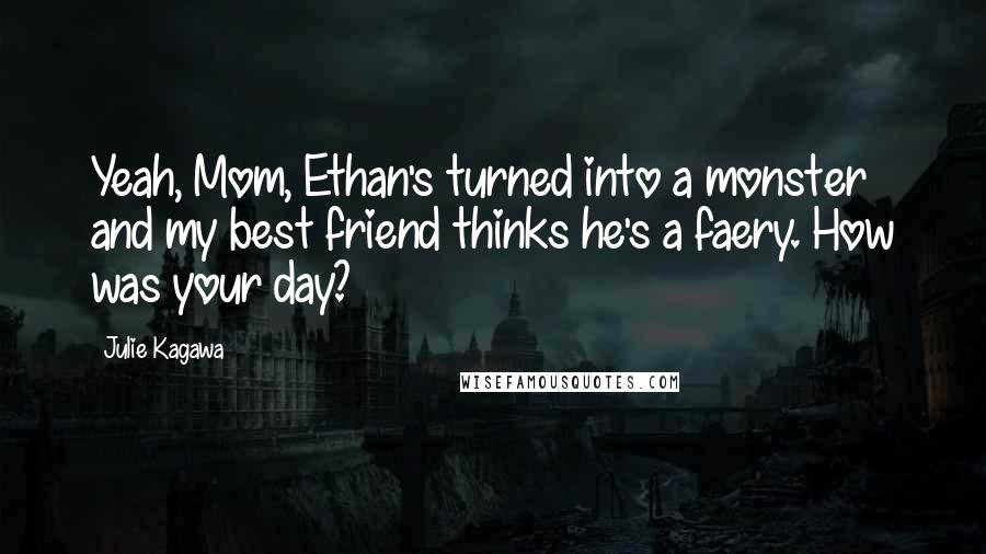 Julie Kagawa Quotes: Yeah, Mom, Ethan's turned into a monster and my best friend thinks he's a faery. How was your day?