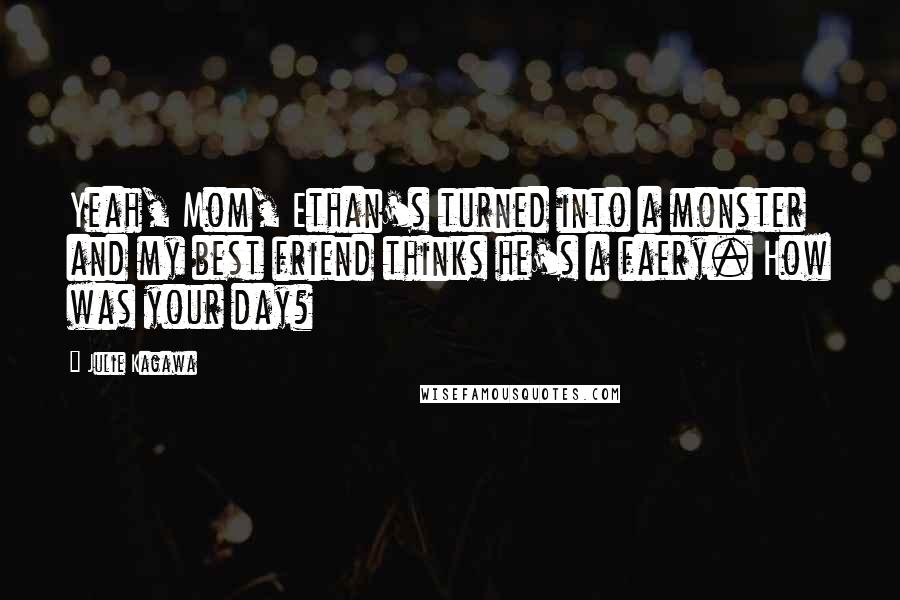 Julie Kagawa Quotes: Yeah, Mom, Ethan's turned into a monster and my best friend thinks he's a faery. How was your day?