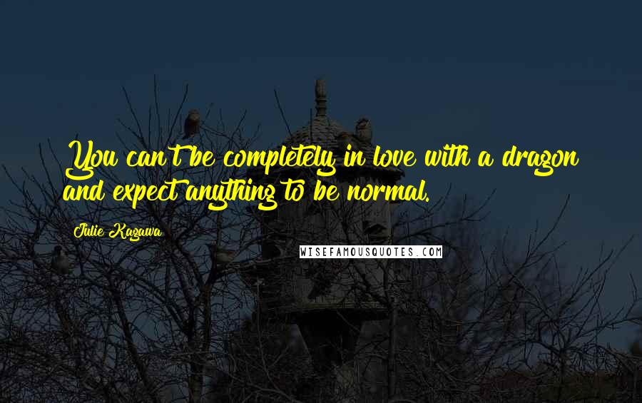 Julie Kagawa Quotes: You can't be completely in love with a dragon and expect anything to be normal.