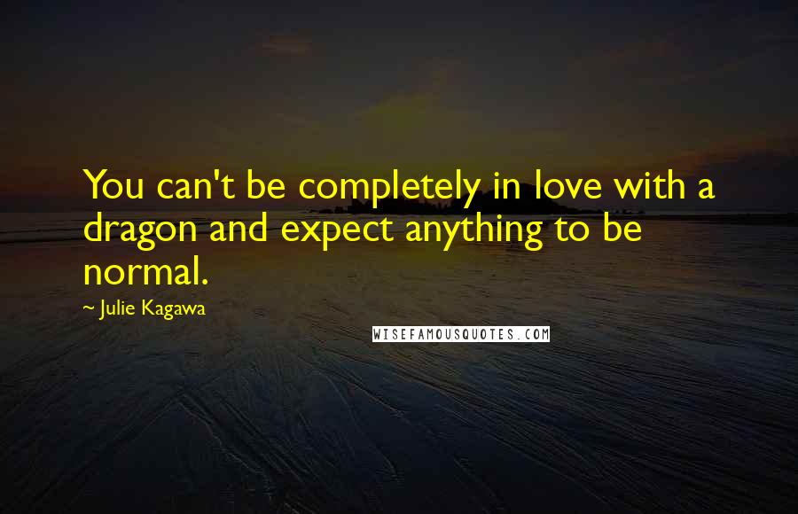 Julie Kagawa Quotes: You can't be completely in love with a dragon and expect anything to be normal.