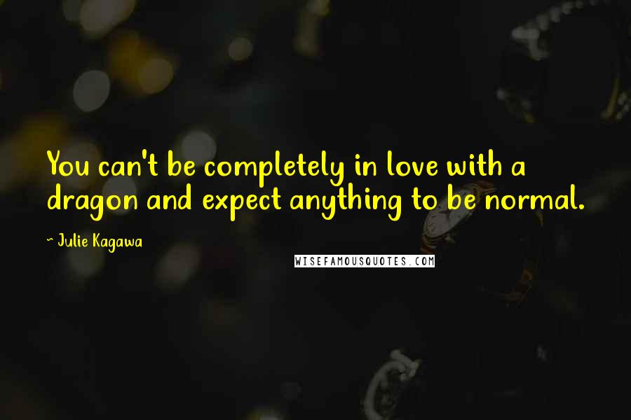 Julie Kagawa Quotes: You can't be completely in love with a dragon and expect anything to be normal.