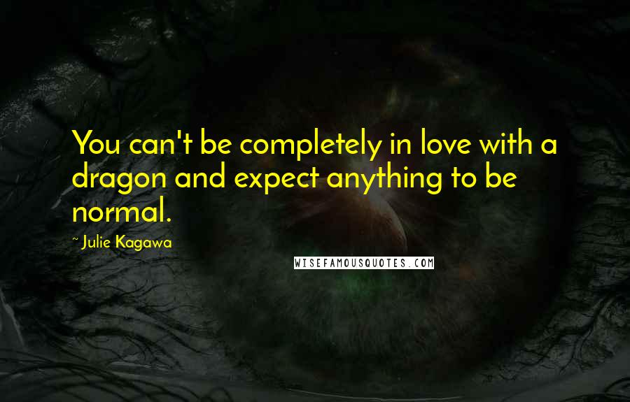 Julie Kagawa Quotes: You can't be completely in love with a dragon and expect anything to be normal.