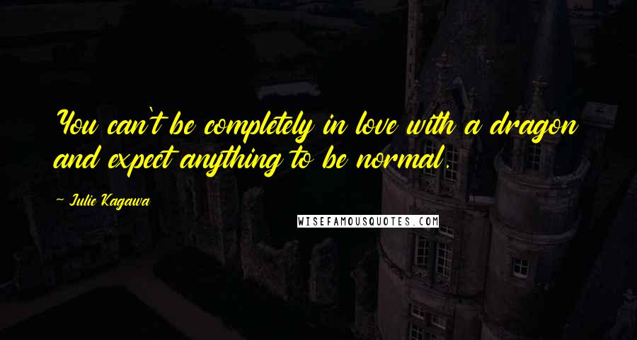 Julie Kagawa Quotes: You can't be completely in love with a dragon and expect anything to be normal.