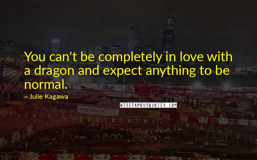 Julie Kagawa Quotes: You can't be completely in love with a dragon and expect anything to be normal.