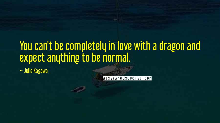 Julie Kagawa Quotes: You can't be completely in love with a dragon and expect anything to be normal.