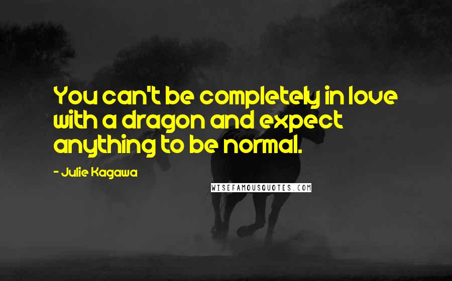 Julie Kagawa Quotes: You can't be completely in love with a dragon and expect anything to be normal.