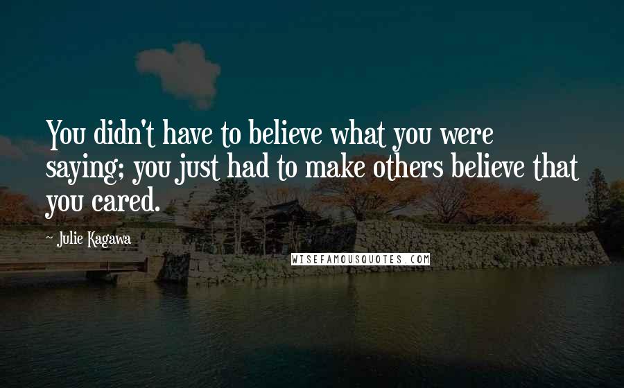 Julie Kagawa Quotes: You didn't have to believe what you were saying; you just had to make others believe that you cared.