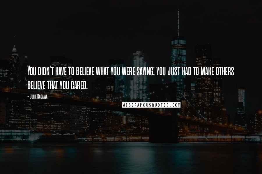 Julie Kagawa Quotes: You didn't have to believe what you were saying; you just had to make others believe that you cared.