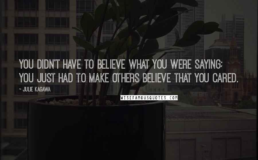 Julie Kagawa Quotes: You didn't have to believe what you were saying; you just had to make others believe that you cared.