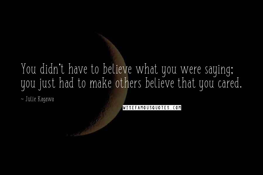 Julie Kagawa Quotes: You didn't have to believe what you were saying; you just had to make others believe that you cared.