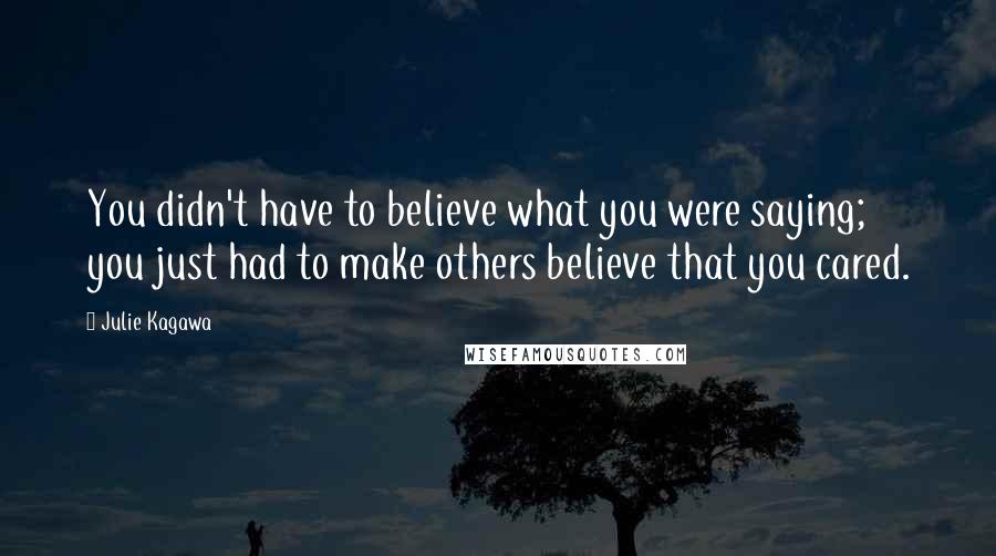 Julie Kagawa Quotes: You didn't have to believe what you were saying; you just had to make others believe that you cared.