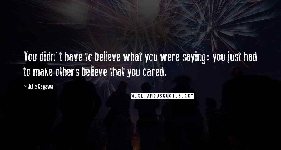 Julie Kagawa Quotes: You didn't have to believe what you were saying; you just had to make others believe that you cared.