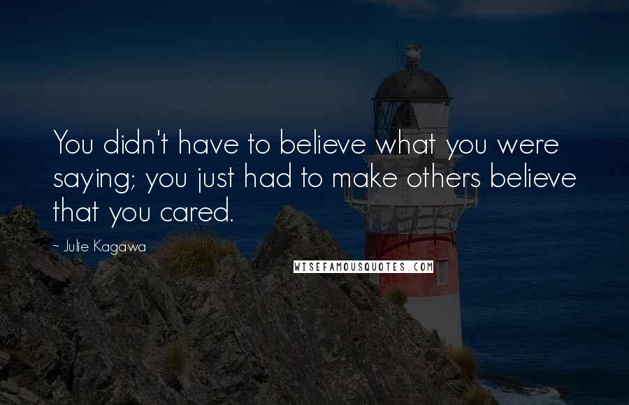 Julie Kagawa Quotes: You didn't have to believe what you were saying; you just had to make others believe that you cared.