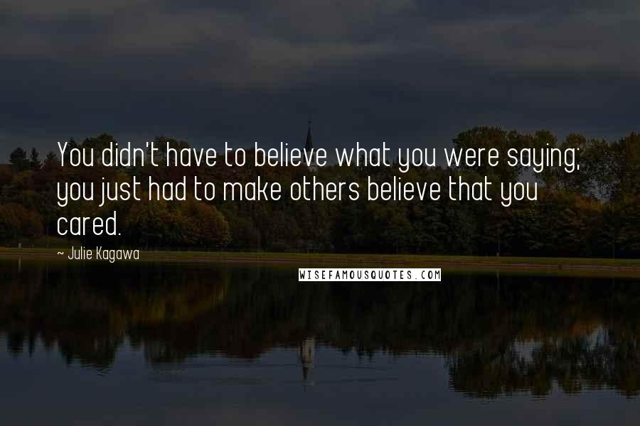 Julie Kagawa Quotes: You didn't have to believe what you were saying; you just had to make others believe that you cared.