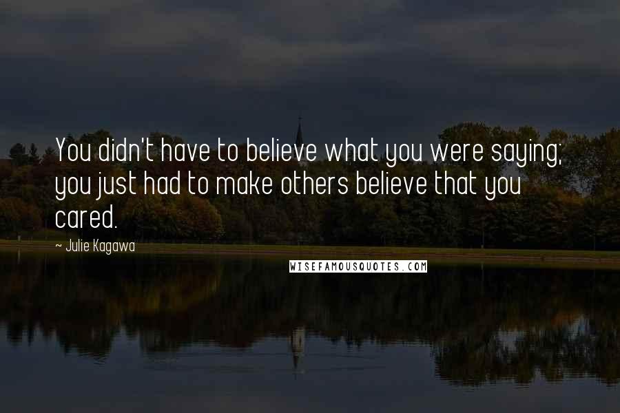 Julie Kagawa Quotes: You didn't have to believe what you were saying; you just had to make others believe that you cared.