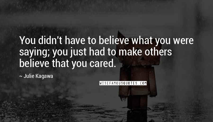 Julie Kagawa Quotes: You didn't have to believe what you were saying; you just had to make others believe that you cared.