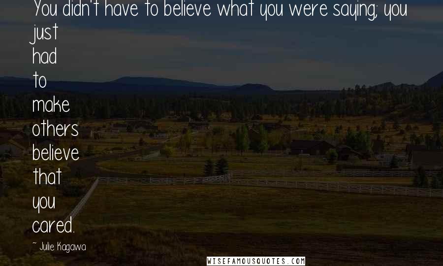 Julie Kagawa Quotes: You didn't have to believe what you were saying; you just had to make others believe that you cared.