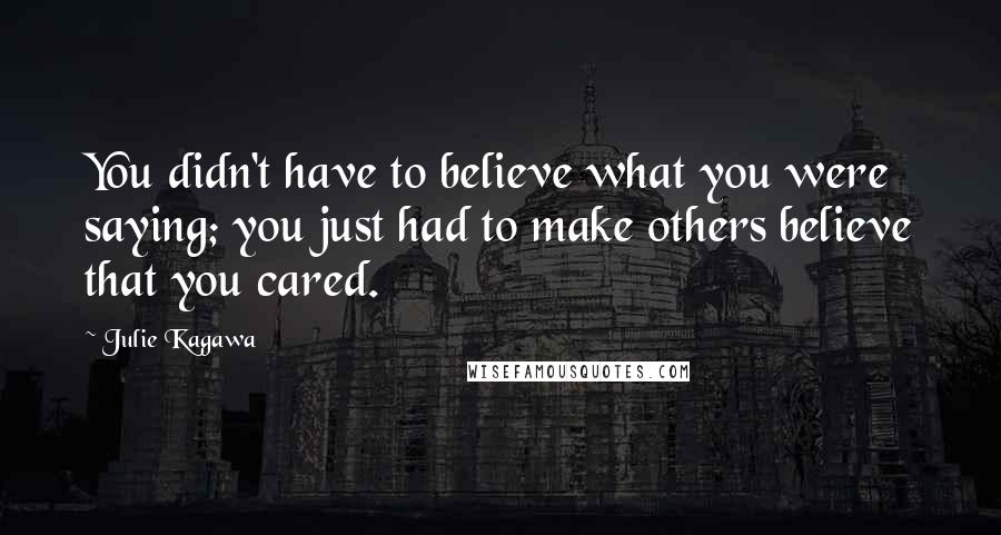 Julie Kagawa Quotes: You didn't have to believe what you were saying; you just had to make others believe that you cared.