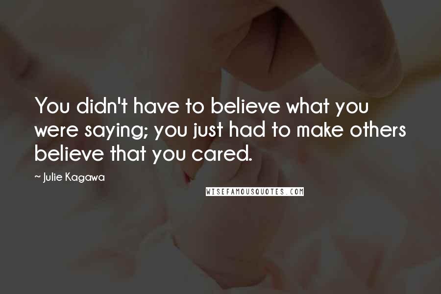 Julie Kagawa Quotes: You didn't have to believe what you were saying; you just had to make others believe that you cared.