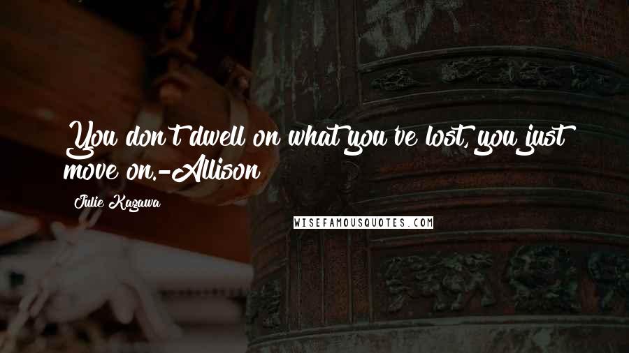 Julie Kagawa Quotes: You don't dwell on what you've lost, you just move on.-Allison
