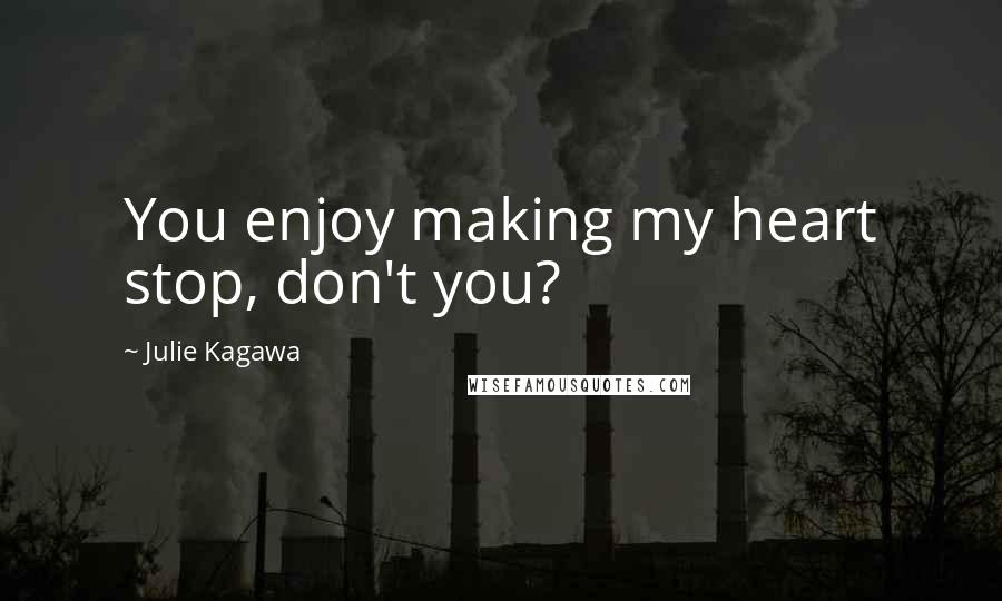 Julie Kagawa Quotes: You enjoy making my heart stop, don't you?