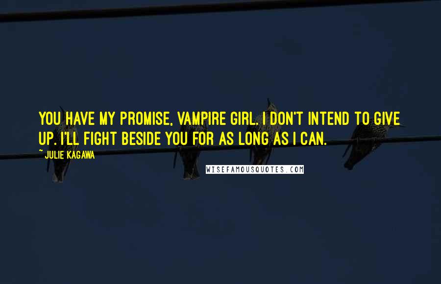 Julie Kagawa Quotes: You have my promise, vampire girl. I don't intend to give up. I'll fight beside you for as long as I can.