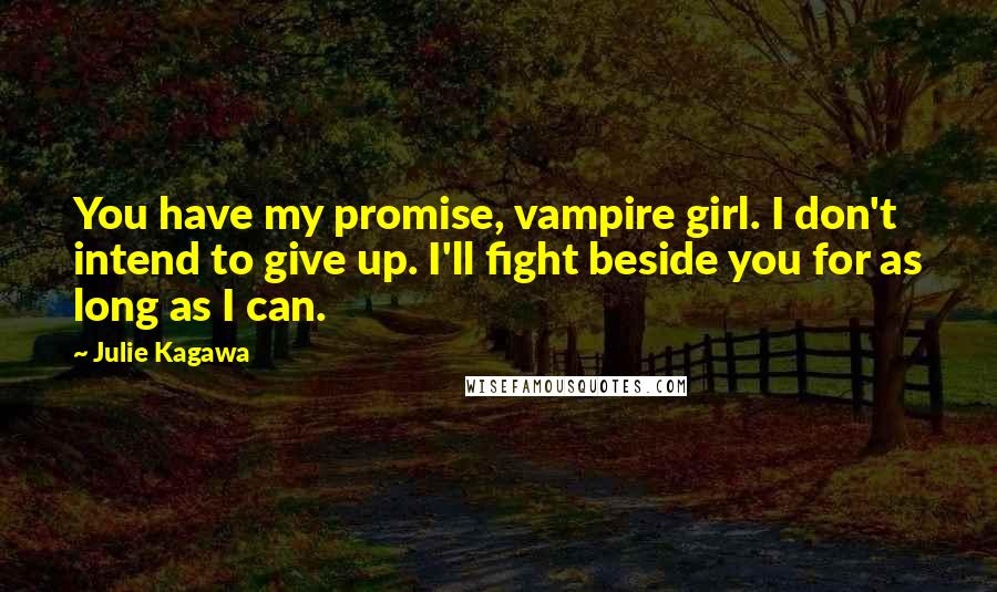 Julie Kagawa Quotes: You have my promise, vampire girl. I don't intend to give up. I'll fight beside you for as long as I can.