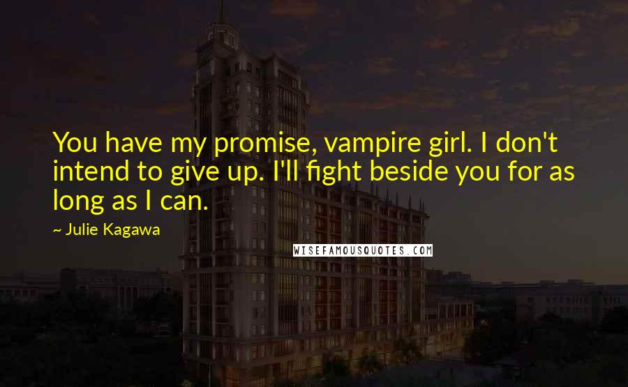 Julie Kagawa Quotes: You have my promise, vampire girl. I don't intend to give up. I'll fight beside you for as long as I can.