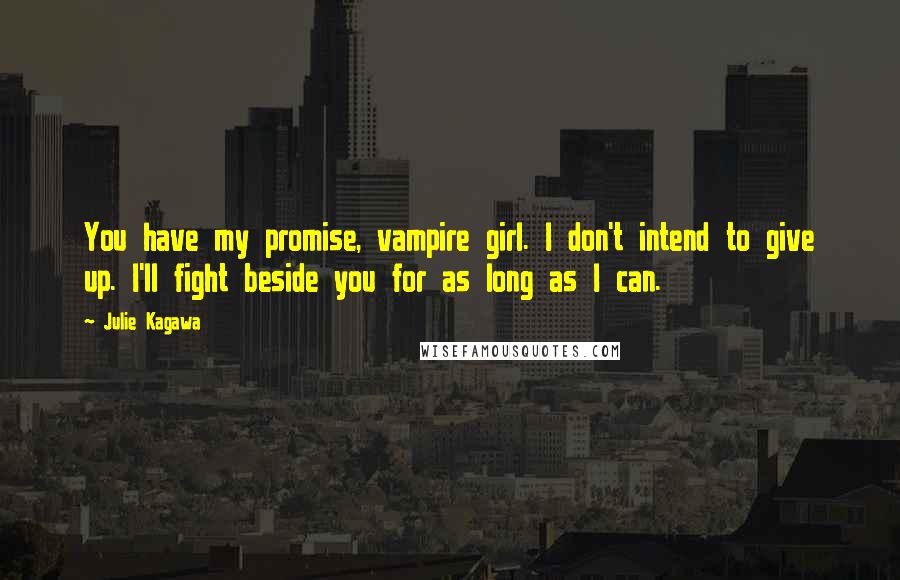 Julie Kagawa Quotes: You have my promise, vampire girl. I don't intend to give up. I'll fight beside you for as long as I can.