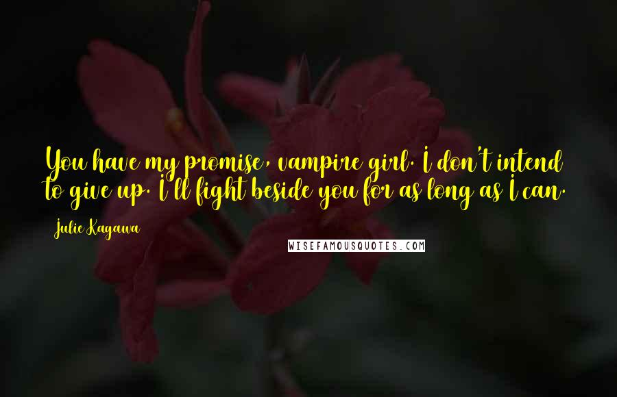 Julie Kagawa Quotes: You have my promise, vampire girl. I don't intend to give up. I'll fight beside you for as long as I can.