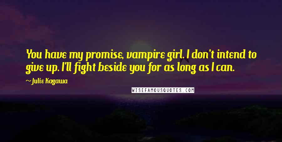 Julie Kagawa Quotes: You have my promise, vampire girl. I don't intend to give up. I'll fight beside you for as long as I can.