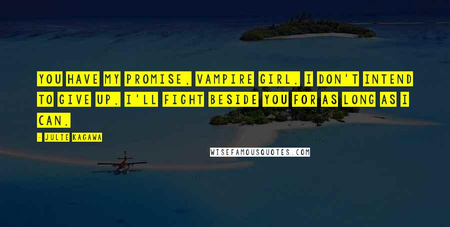 Julie Kagawa Quotes: You have my promise, vampire girl. I don't intend to give up. I'll fight beside you for as long as I can.