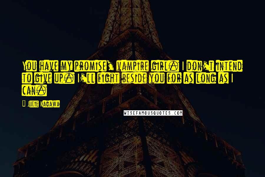 Julie Kagawa Quotes: You have my promise, vampire girl. I don't intend to give up. I'll fight beside you for as long as I can.
