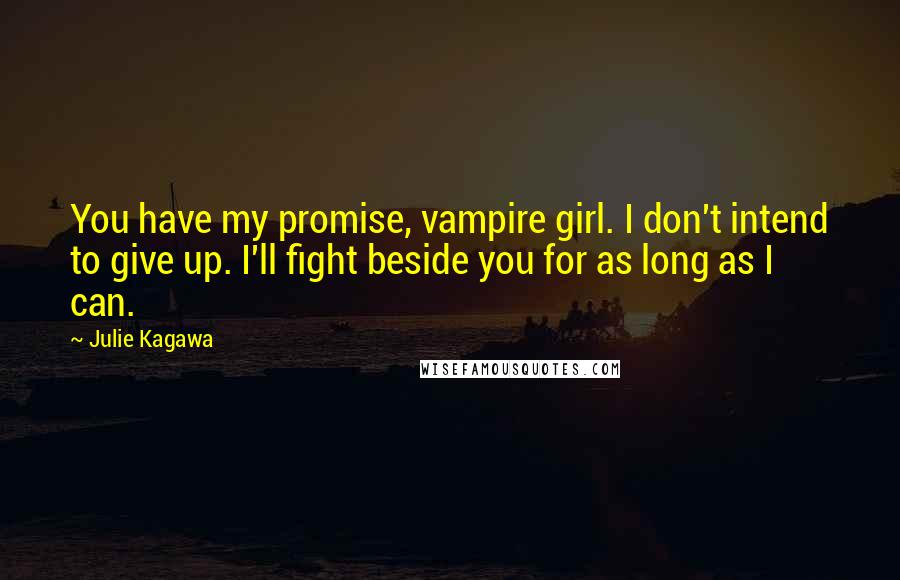 Julie Kagawa Quotes: You have my promise, vampire girl. I don't intend to give up. I'll fight beside you for as long as I can.