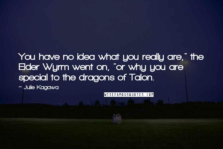 Julie Kagawa Quotes: You have no idea what you really are," the Elder Wyrm went on, "or why you are special to the dragons of Talon.