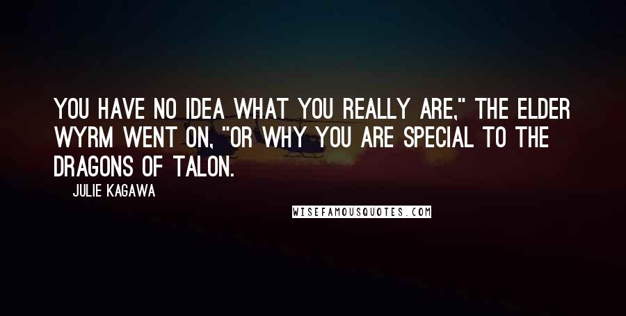 Julie Kagawa Quotes: You have no idea what you really are," the Elder Wyrm went on, "or why you are special to the dragons of Talon.