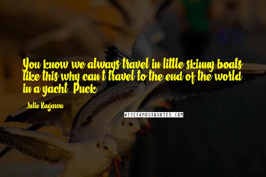 Julie Kagawa Quotes: You know we always travel in little skinny boats like this why can't travel to the end of the world in a yacht -Puck