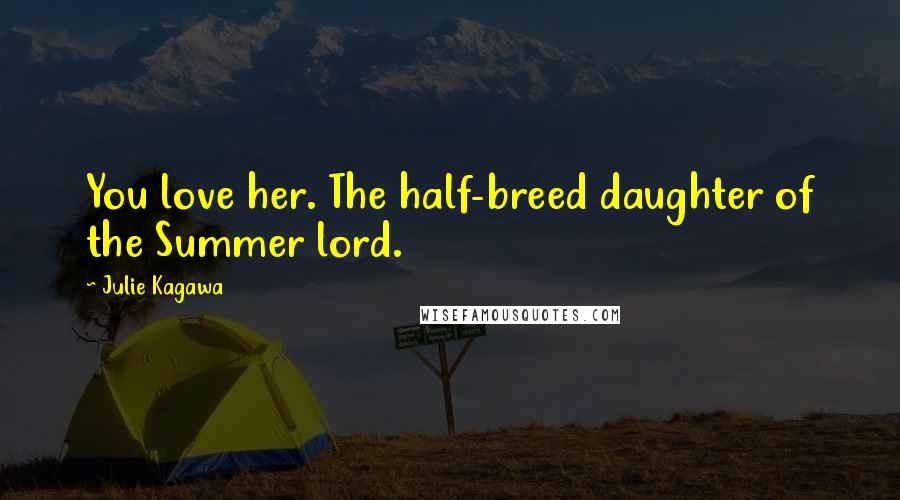 Julie Kagawa Quotes: You love her. The half-breed daughter of the Summer lord.