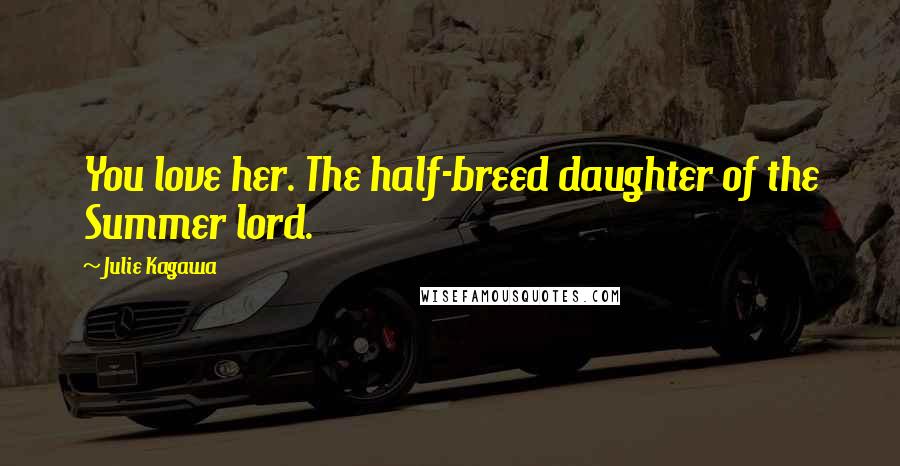Julie Kagawa Quotes: You love her. The half-breed daughter of the Summer lord.