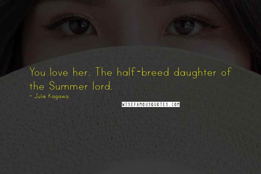 Julie Kagawa Quotes: You love her. The half-breed daughter of the Summer lord.