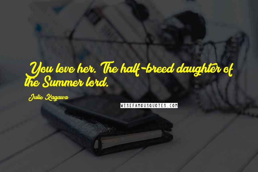 Julie Kagawa Quotes: You love her. The half-breed daughter of the Summer lord.