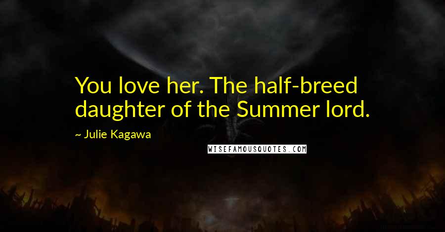 Julie Kagawa Quotes: You love her. The half-breed daughter of the Summer lord.