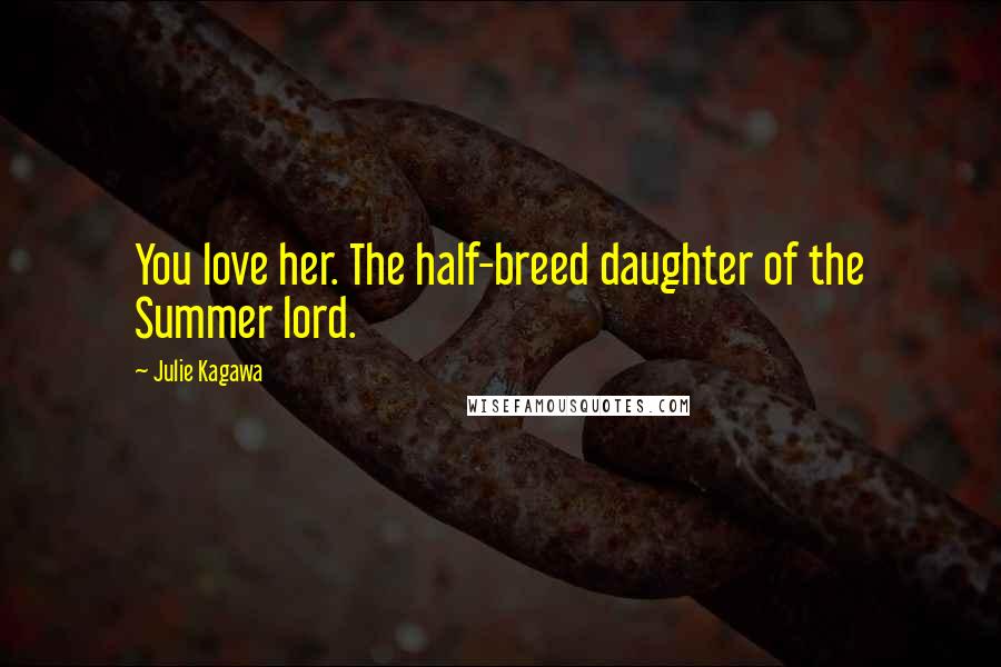 Julie Kagawa Quotes: You love her. The half-breed daughter of the Summer lord.