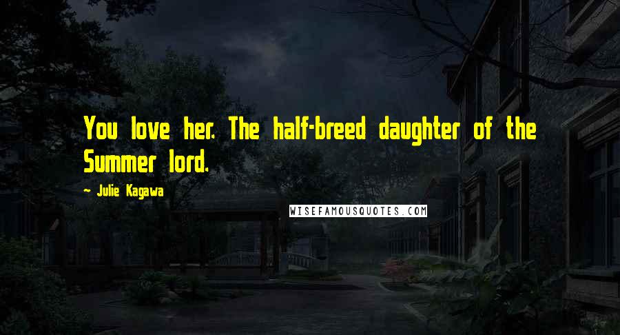 Julie Kagawa Quotes: You love her. The half-breed daughter of the Summer lord.