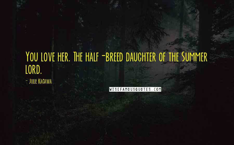 Julie Kagawa Quotes: You love her. The half-breed daughter of the Summer lord.