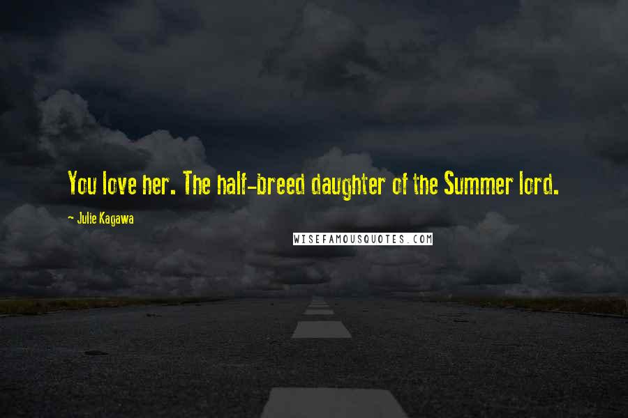 Julie Kagawa Quotes: You love her. The half-breed daughter of the Summer lord.