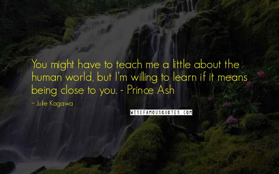 Julie Kagawa Quotes: You might have to teach me a little about the human world, but I'm willing to learn if it means being close to you. - Prince Ash